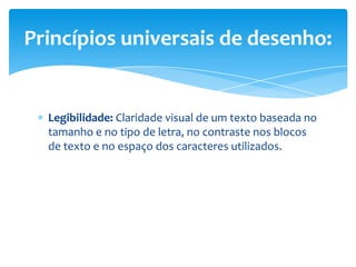 Legibilidade: Claridade visual de um texto baseada no
tamanho e no tipo de letra, no contraste nos blocos
de texto e no espaço dos caracteres utilizados.
Princípios universais de desenho:
 