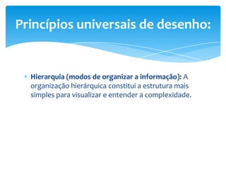 Hierarquia (modos de organizar a informação): A
organização hierárquica constitui a estrutura mais
simples para visualizar e entender a complexidade.
Princípios universais de desenho:
 