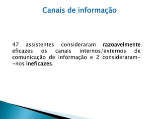 Canais de informação



47 assistentes consideraram razoavelmente
eficazes   os    canais internos/externos de
comunicação de informação e 2 consideraram-
-nos ineficazes.
 