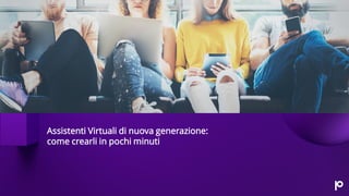 Assistenti Virtuali di nuova generazione:
come crearli in pochi minuti
 
