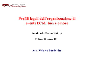 Profili legali dell’organizzazione di
eventi ECM: luci e ombre
Seminario FormaFutura
Milano, 16 marzo 2011
Avv. Valerio Pandolfini
 
