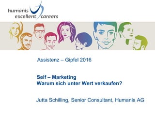 Assistenz – Gipfel 2016
Self – Marketing
Warum sich unter Wert verkaufen?
Jutta Schilling, Senior Consultant, Humanis AG
 