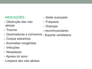 • INDICAÇÕES :              Idade avançada
 Obstrução das vias        Fraqueza
 aéreas                     Doenças
 Trauma                   neuromusculares
 Queimaduras e corrosivos Suporte ventilatório
 Corpos estranhos
 Anomalias congénitas
 Infecções
 Neoplasias
 Apneia do sono
Limpeza das vias aéreas
 