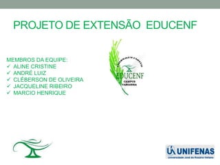 PROJETO DE EXTENSÃO EDUCENF

MEMBROS DA EQUIPE:
 ALINE CRISTINE
 ANDRÉ LUIZ
 CLÉBERSON DE OLIVEIRA
 JACQUELINE RIBEIRO
 MARCIO HENRIQUE
 
