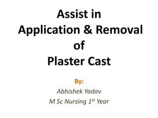Assist in
Application & Removal
of
Plaster Cast
By:
Abhishek Yadav
M Sc Nursing 1st Year
 