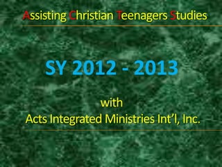 SY 2012 - 2013
Assisting Christian Teenagers Studies
with
Acts Integrated Ministries Int’l, Inc.
 