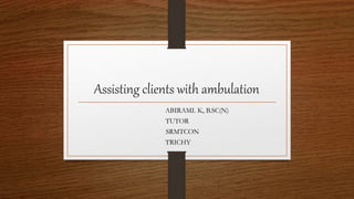Assisting clients with ambulation
ABIRAMI. K, B.SC(N)
TUTOR
SRMTCON
TRICHY
 
