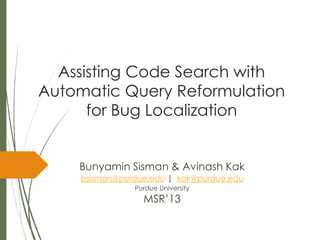 Assisting Code Search with
Automatic Query Reformulation
for Bug Localization
Bunyamin Sisman & Avinash Kak
bsisman@purdue.edu | kak@purdue.edu
Purdue University
MSR’13
 