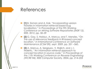 References
 [1] B. Sisman and A. Kak, “Incorporating version
histories in information retrieval based bug
localization,” ...