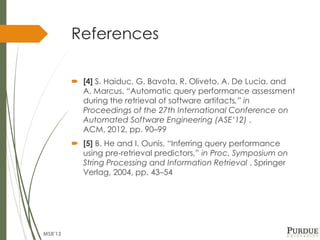 References
 [4] S. Haiduc, G. Bavota, R. Oliveto, A. De Lucia, and
A. Marcus, “Automatic query performance assessment
dur...