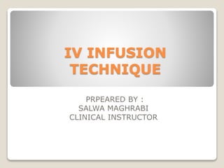 IV INFUSION
TECHNIQUE
PRPEARED BY :
SALWA MAGHRABI
CLINICAL INSTRUCTOR
 
