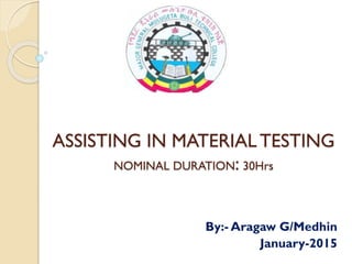 ASSISTING IN MATERIAL TESTING
NOMINAL DURATION: 30Hrs
By:- Aragaw G/Medhin
January-2015
 