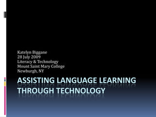 Assisting Language Learning Through Technology Katelyn Biggane 28 July 2009 Literacy & Technology Mount Saint Mary College Newburgh, NY 