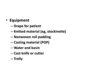 • Equipment
– Drape for patient
– Knitted material (eg, stockinette)
– Nonwoven roll padding
– Casting material (POP)
– Water and basin
– Cast knife or cutter
– Trolly
 