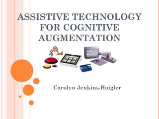 ASSISTIVE TECHNOLOGY
FOR COGNITIVE
AUGMENTATION
Carolyn Jenkins-Haigler
 