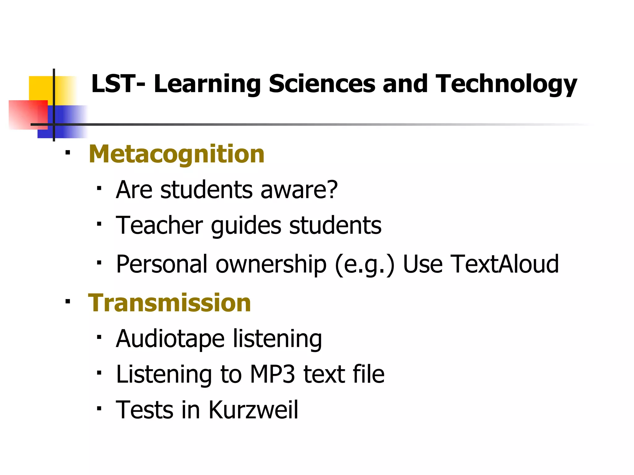 Metacognition Are students aware?  Teacher guides students  Personal ownership (e.g.) Use TextAloud Transmission Audiotape listening Listening to MP3 text file Tests in Kurzweil LST- Learning Sciences and Technology 