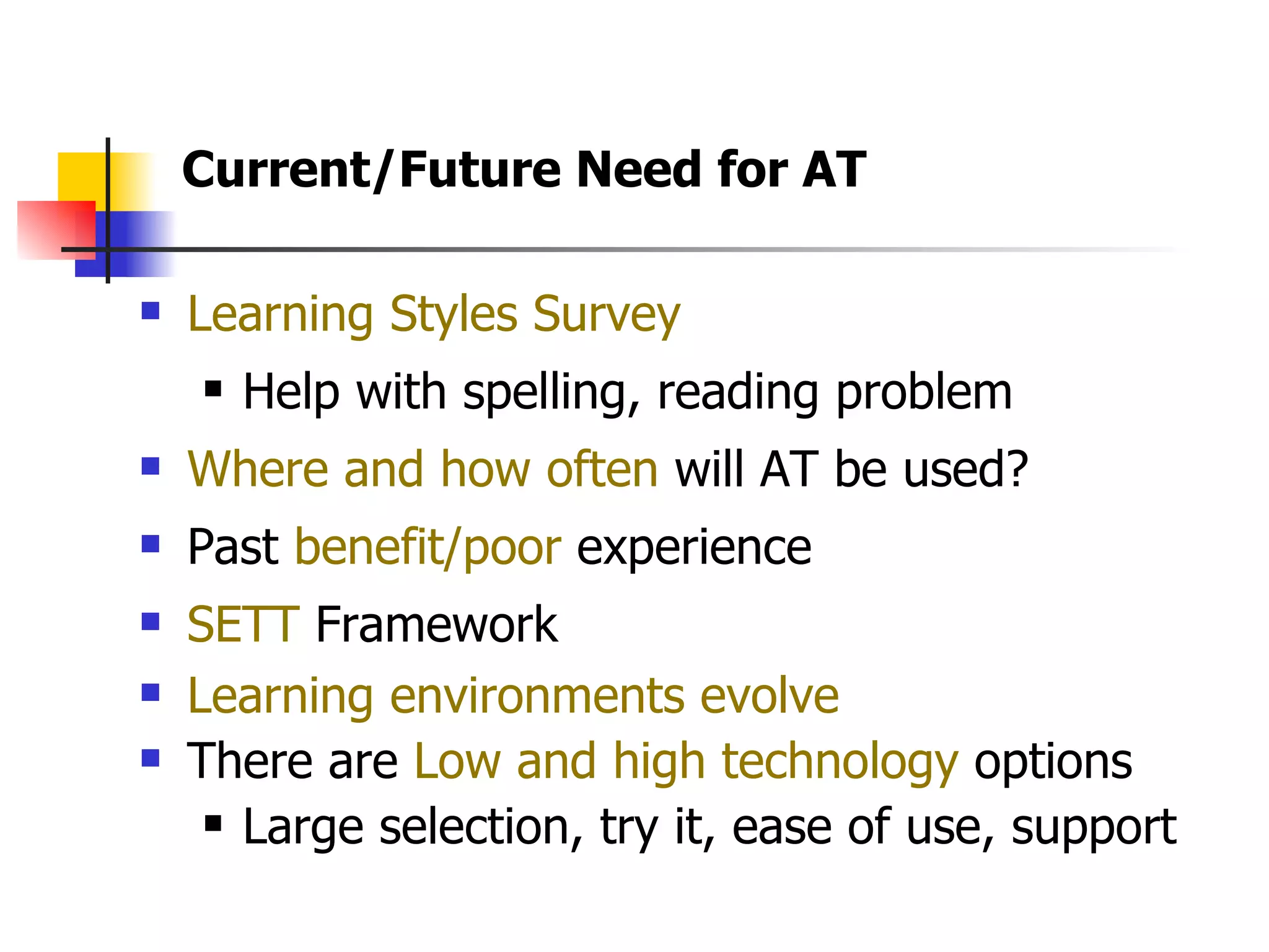 Learning Styles Survey   Help with spelling, reading problem Where and how often  will AT be used?  Past  benefit/poor  experience SETT  Framework Learning environments evolve There are  Low and high technology  options Large selection, try it, ease of use, support Current/Future Need for AT  