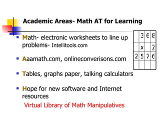 M ath- electronic worksheets to line up problems-  Intellitools.com A aamath.com, onlineconverisons.com T ables, graphs paper, talking calculators H ope for new software and Internet resources Virtual Library of Math Manipulatives Academic Areas- Math AT for Learning  6 7 5 2 7 x 8 6 3 