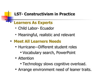 Learners As Experts   Child Labor- Ecuador Meaningful, realistic and relevant Meet All Learners Needs Hurricane—Different student roles Vocabulary search, PowerPoint Attention  Technology slows cognitive overload. Arrange environment need of leaner traits. LST- Constructivism in Practice 