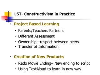 Project Based Learning Parents/Teachers Partners Different Assessment Ownership—respect between peers  Transfer of Information  Creation of New Products Redo Movie Ending– New ending to script Using TextAloud to learn in new way LST- Constructivism in Practice 