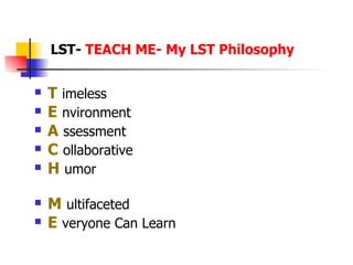 T   imeless E   nvironment A   ssessment C   ollaborative H   umor M   ultifaceted E   veryone Can Learn LST-  TEACH ME- My LST Philosophy 