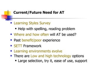 Learning Styles Survey   Help with spelling, reading problem Where and how often  will AT be used?  Past  benefit/poor  experience SETT  Framework Learning environments evolve There are  Low and high technology  options Large selection, try it, ease of use, support Current/Future Need for AT  