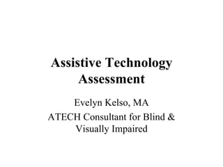 Assistive Technology Assessment Evelyn Kelso, MA ATECH Consultant for Blind & Visually Impaired 