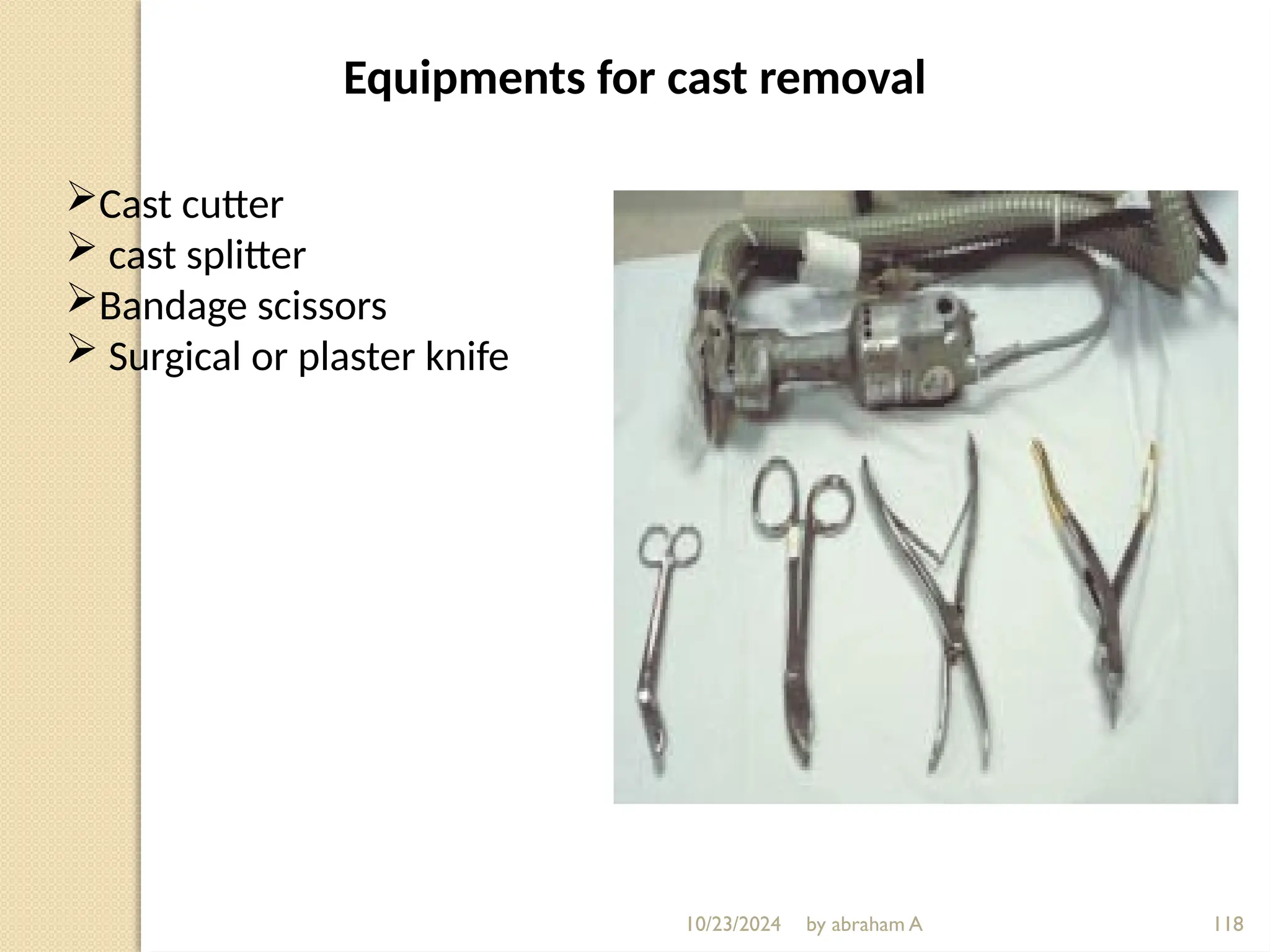 10/23/2024 by abraham A 118
Equipments for cast removal
Cast cutter
 cast splitter
Bandage scissors
 Surgical or plaster knife
 
