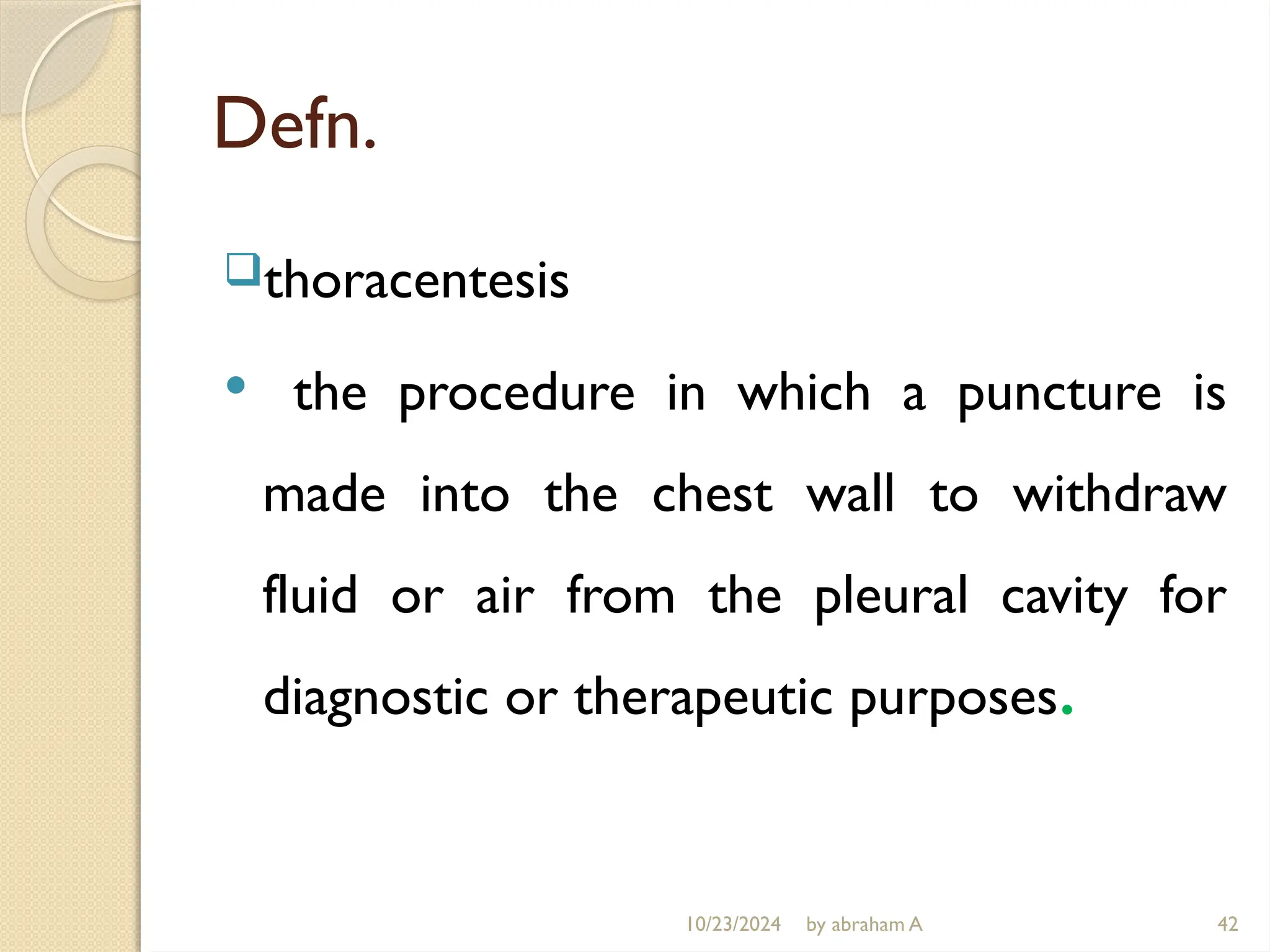 10/23/2024 by abraham A 42
Defn.
thoracentesis
 the procedure in which a puncture is
made into the chest wall to withdraw
fluid or air from the pleural cavity for
diagnostic or therapeutic purposes.
 
