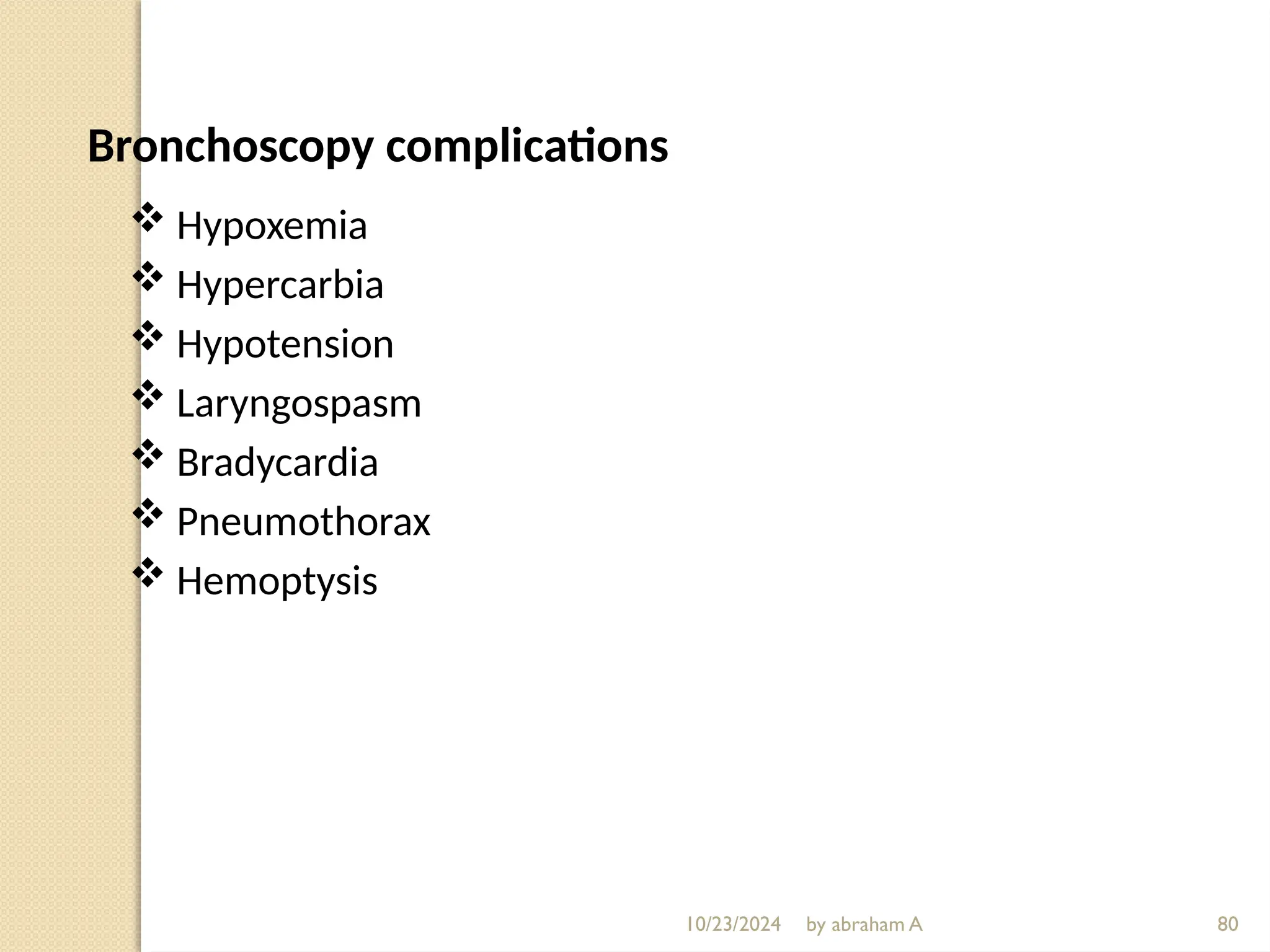 10/23/2024 by abraham A 80
Bronchoscopy complications
 Hypoxemia
 Hypercarbia
 Hypotension
 Laryngospasm
 Bradycardia
 Pneumothorax
 Hemoptysis
 