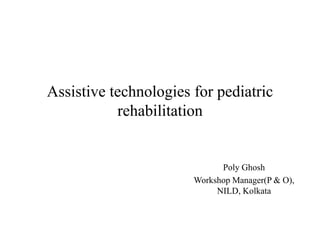 Assistive technologies for pediatric
rehabilitation
Poly Ghosh
Workshop Manager(P & O),
NILD, Kolkata
 