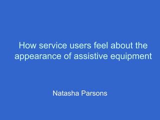 How service users feel about the appearance of assistive equipment Natasha Parsons 