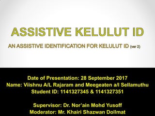 Date of Presentation: 28 September 2017
Name: Viishnu A/L Rajaram and Meegeaten a/l Sellamuthu
Student ID: 1141327345 & 1141327351
Supervisor: Dr. Nor’ain Mohd Yusoff
Moderator: Mr. Khairi Shazwan Dollmat
 
