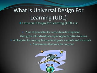 What is Universal Design For Learning (UDL)Universal Design for Learning (UDL) is: Aset of principles for curriculum development               that gives all individuals equal opportunities to learn.Ablueprint for creating Instructional goals, methods and materialsAssessments that work for everyone