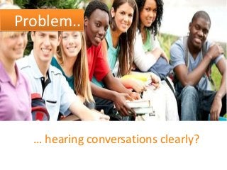 Problem..

… hearing conversations clearly?

 