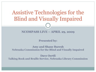 NCOMPASS LIVE – APRIL 29, 2009 Assistive Technologies for the Blind and Visually Impaired Presented by: Amy and Shane Buresh Nebraska Commission for the Blind and Visually Impaired Dave Oertli Talking Book and Braille Service, Nebraska Library Commission 