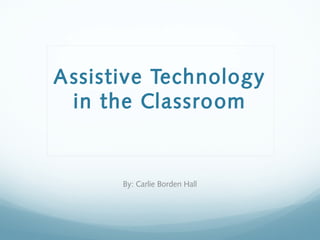 Assistive Technology
in the Classroom
By: Carlie Borden Hall
 