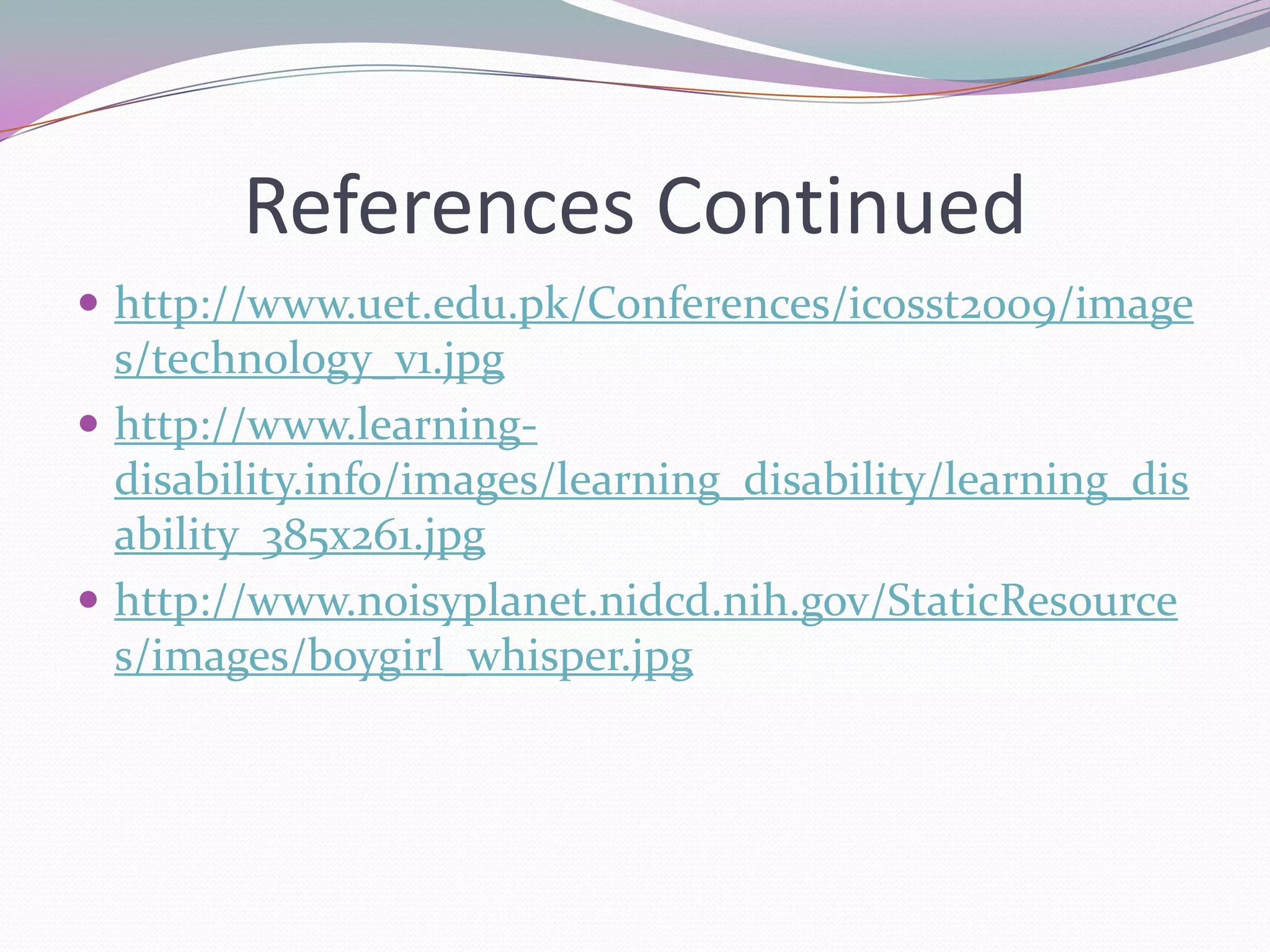 References Continuedhttp://www.uet.edu.pk/Conferences/icosst2009/images/technology_v1.jpghttp://www.learning-disability.info/images/learning_disability/learning_disability_385x261.jpghttp://www.noisyplanet.nidcd.nih.gov/StaticResources/images/boygirl_whisper.jpg