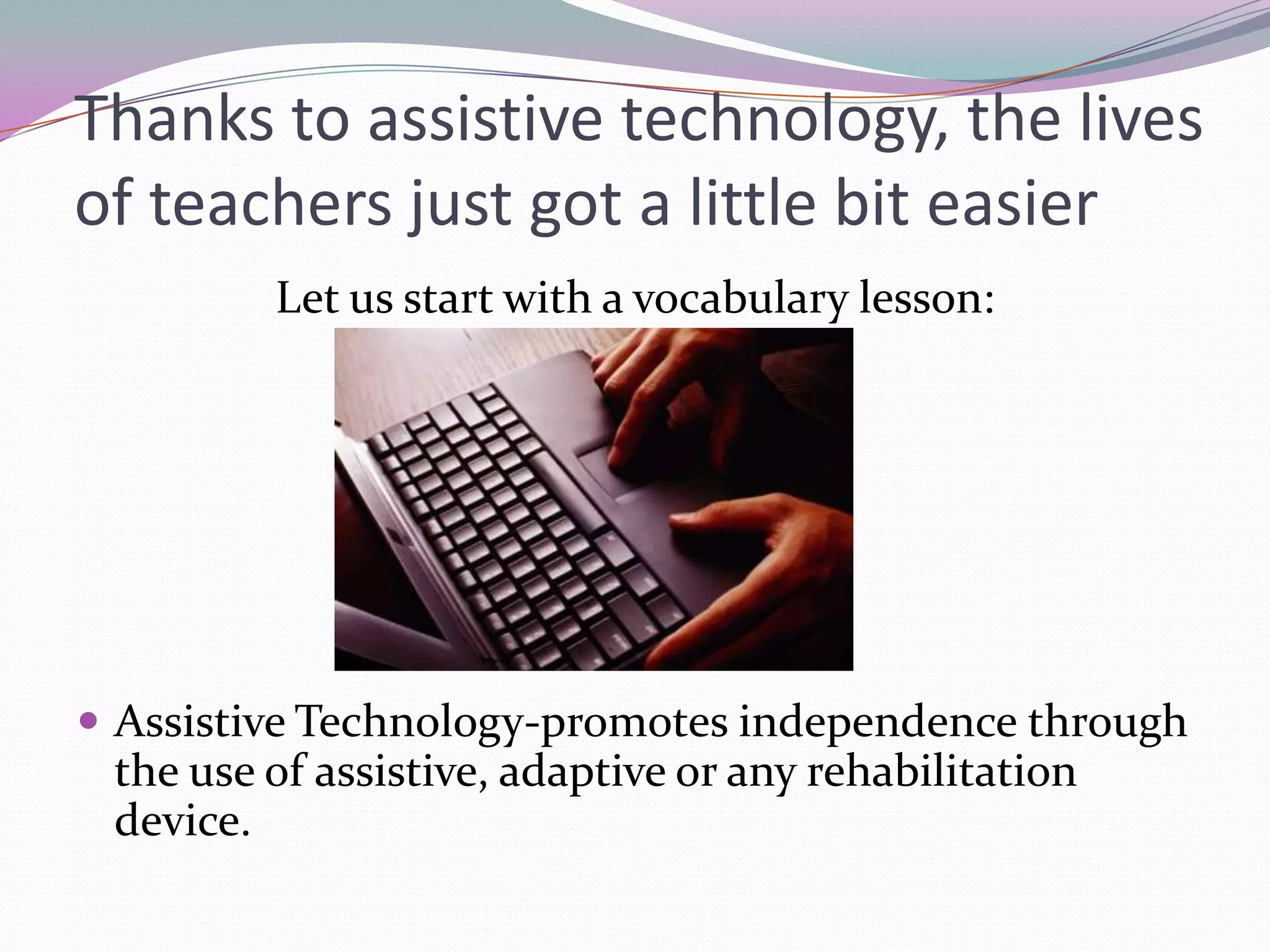 Thanks to assistive technology, the lives of teachers just got a little bit easierLet us start with a vocabulary lesson:Assistive Technology-promotes independence through the use of assistive, adaptive or any rehabilitation device.