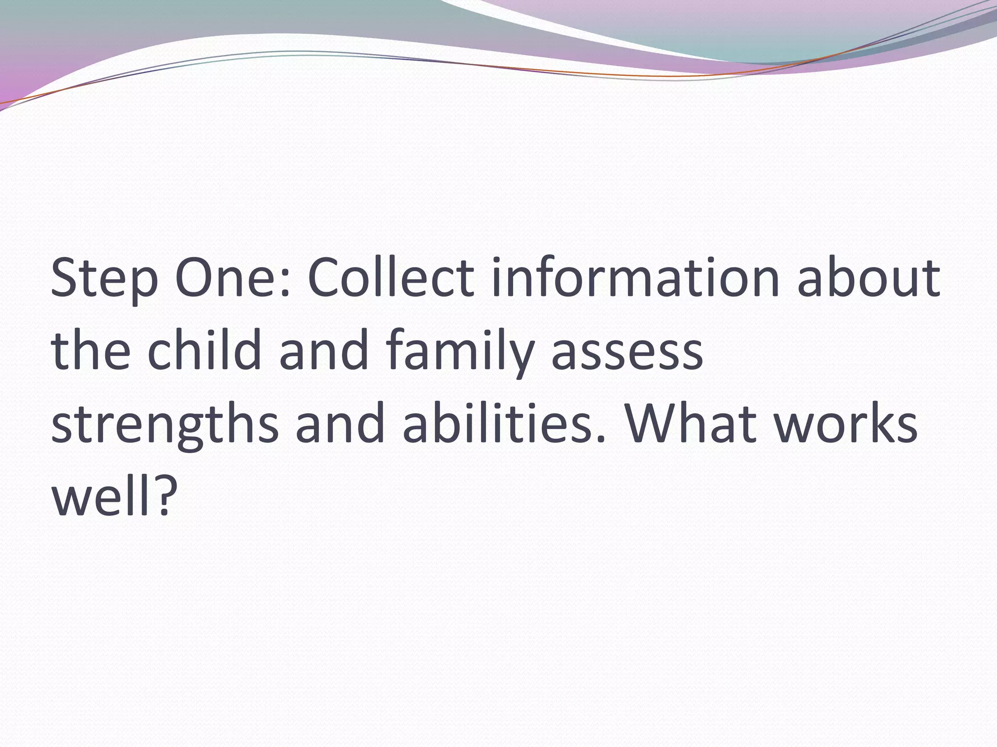 Step One: Collect information about the child and family assess strengths and abilities. What works well? 