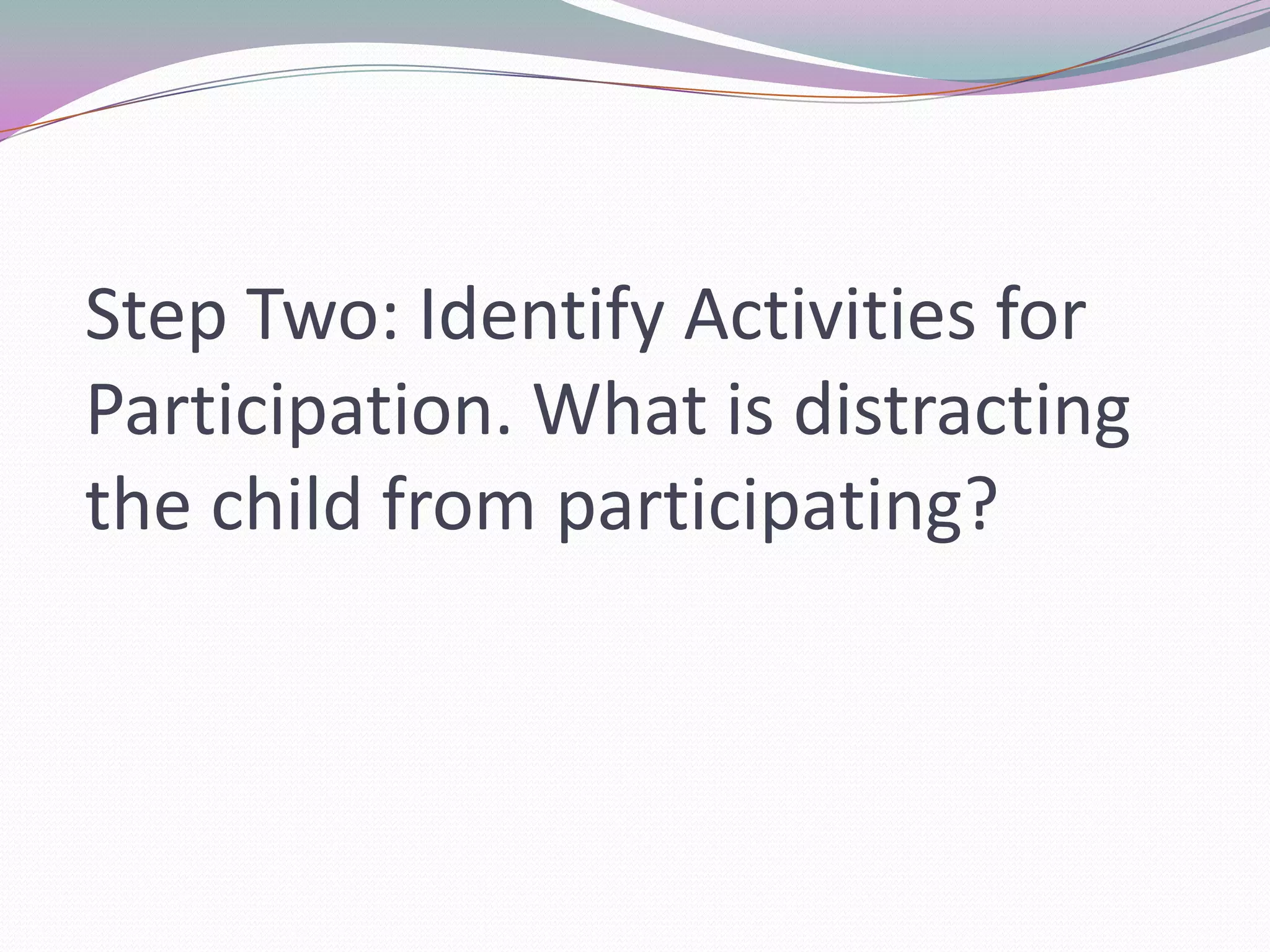 Step Two: Identify Activities for Participation. What is distracting the child from participating?