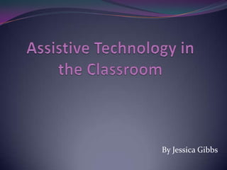Assistive Technology in the Classroom By Jessica Gibbs 