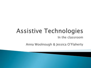 Assistive Technologies  In the classroom Anna Woolnough & Jessica O’Flaherty 