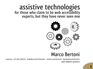 assistive technologies
           for those who claim to be web accessibility
                experts, but they have never seen one




                                                           Marco Bertoni
contacts: +39 348 5182751 - linkedin.com/in/bertoni - twitter.com/b3rtoni - facebook.com/b3rtoni
                                                                         LAST UPDATE: 07/05/11

                                                                                                   1
 