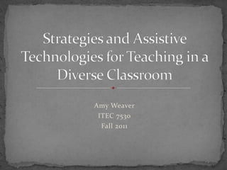 Amy Weaver ITEC 7530 Fall 2011 Strategies and Assistive Technologies for Teaching in a Diverse Classroom 
