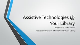 AssistiveTechnologies @
Your Library
Presented by Austin Stroud
Instructional Designer – Monroe County Public Library
 