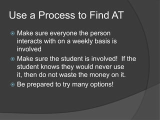 Use a Process to Find ATMake sure everyone the person interacts with on a weekly basis is involvedMake sure the student is involved!  If the student knows they would never use it, then do not waste the money on it.Be prepared to try many options!