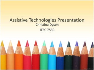 Assistive Technologies Presentation 
Christina Dyson 
ITEC 7530 
 