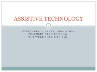 Everything general education teachers need to know,  but were afraid to ask. Dawn Vorel Itec 7530 Georgia southern university ASSISTIVE TECHNOLOGY 1 