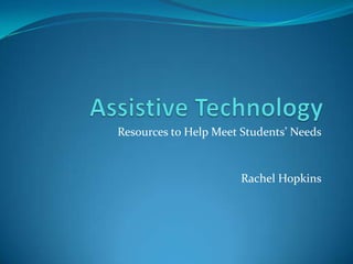 Assistive Technology Resources to Help Meet Students’ Needs Rachel Hopkins 